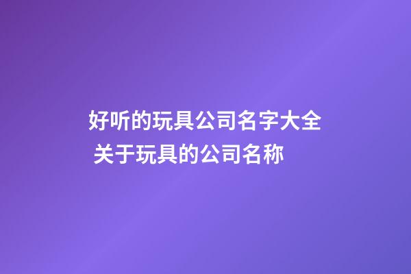 好听的玩具公司名字大全 关于玩具的公司名称-第1张-公司起名-玄机派